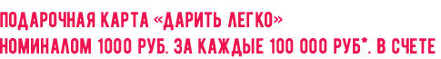 Подарочная карта «дарить легко» номиналом 1000 руб. за каждые 100 000 руб*. в счете Подарочная карта «дарить легко» номиналом 1000 руб. за каждые 100 000 руб*. в счете