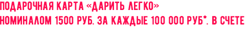Подарочная карта «дарить легко» номиналом 1500 руб. за каждые 100 000 руб*. в счете Подарочная карта «дарить легко» номиналом 1500 руб. за каждые 100 000 руб*. в счете